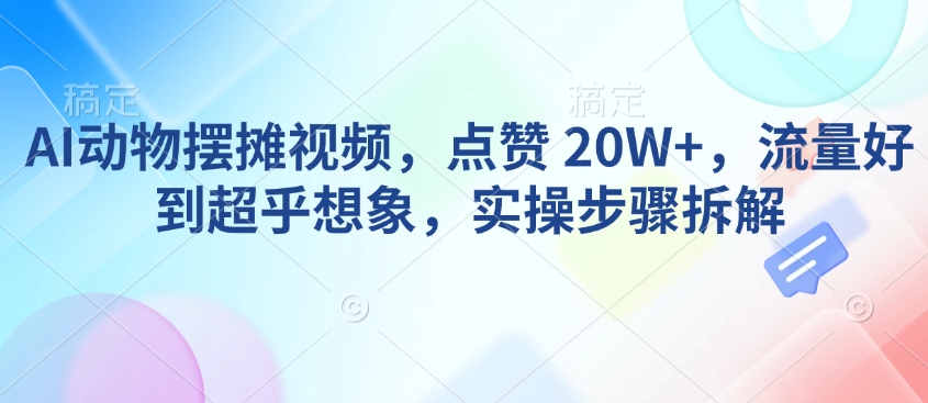 AI动物摆摊视频，点赞 20W+，流量好到超乎想象，实操步骤拆解-小艾项目网