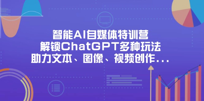 智能AI自媒体特训营，解锁ChatGPT多种玩法，助力文本、图像、视频创作…-小艾项目网