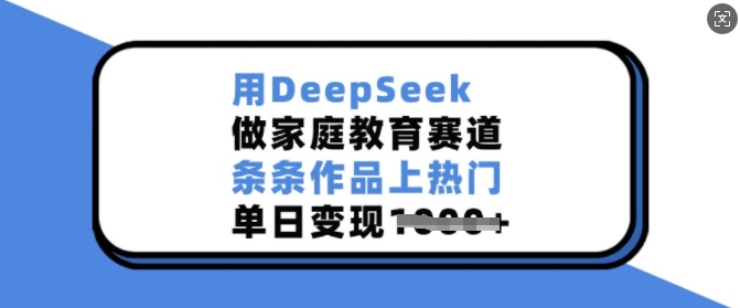 用DeepSeek做家庭教育赛道，条条作品上热门，单日变现多张-小艾项目网