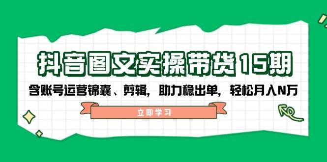 抖音图文带货实操第15期：账号运营锦囊、剪辑，助力稳出单，轻松月入N万-小艾项目网