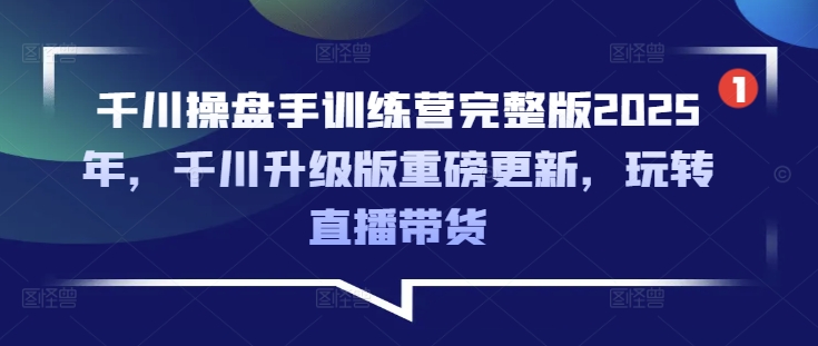 千川操盘手训练营完整版2025年，千川升级版重磅更新，玩转直播带货-小艾项目网