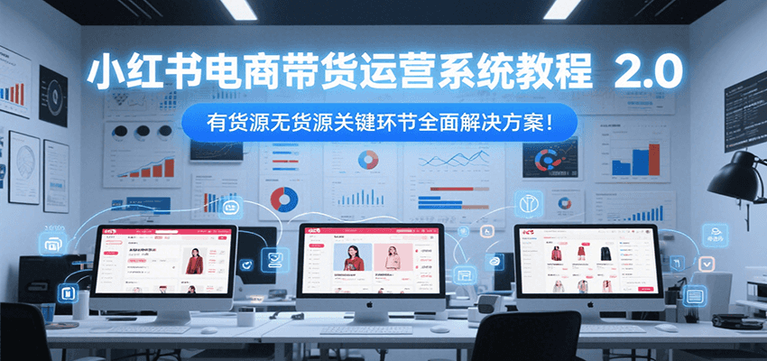 小红书电商带货运营系统教程2.0，有货源无货源关键环节全面解决方案！-小艾项目网