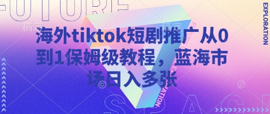 海外tiktok短剧推广从0到1保姆级教程，蓝海市场日入多张-小艾项目网