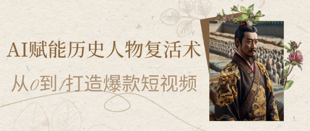 AI赋能历史人物复活术：从0到1打造爆款短视频，7天涨粉10W，小白也能月入过1W-小艾项目网