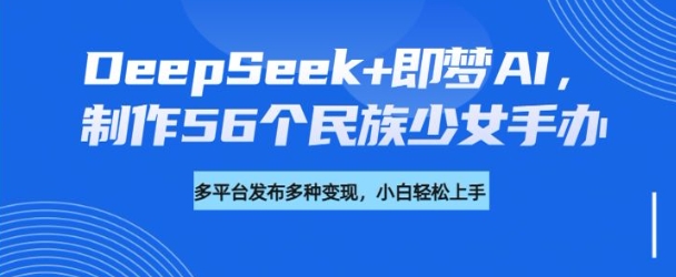 DeepSeek+即梦AI，制作56个民族少女手办，附详细教程+变现方向-小艾项目网