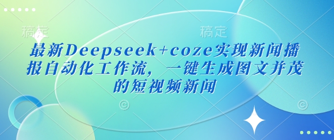 最新Deepseek+coze实现新闻播报自动化工作流，一键生成图文并茂的短视频新闻-小艾项目网