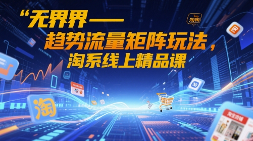 无界-趋势流量矩阵玩法，淘系线上精品课-小艾项目网