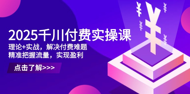 2025千川付费实操课，理论+实战，解决付费难题，精准把握流量，实现盈利-小艾项目网