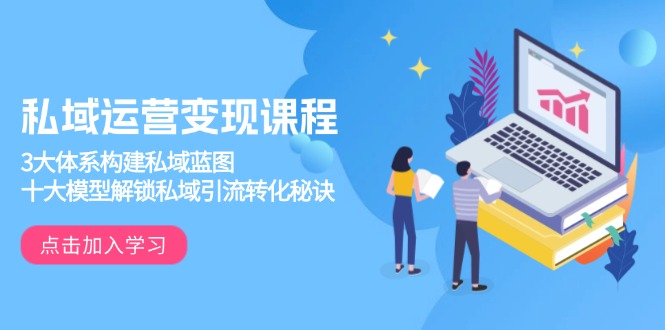 私域运营变现课程，3大体系构建私域蓝图，十大模型解锁私域引流转化秘诀-小艾项目网