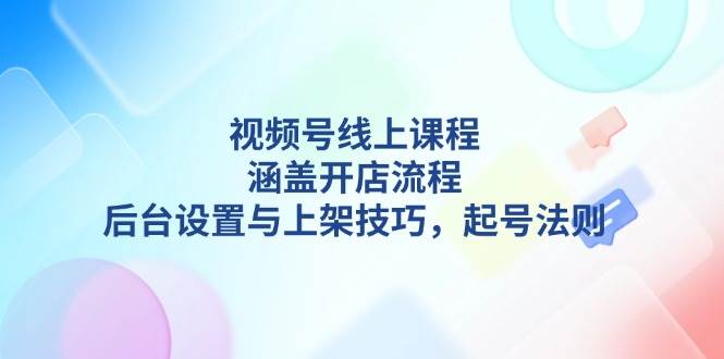 视频号线上课程详解，涵盖开店流程，后台设置与上架技巧，起号法则-小艾项目网