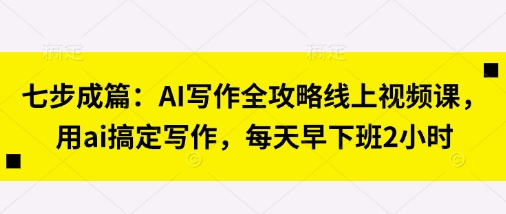 七步成篇：AI写作全攻略线上视频课，用ai搞定写作，每天早下班2小时-小艾项目网