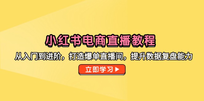 小红书电商直播教程，从入门到进阶，打造爆单直播间，提升数据复盘能力-小艾项目网