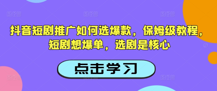 抖音短剧推广如何选爆款，保姆级教程，短剧想爆单，选剧是核心-小艾项目网
