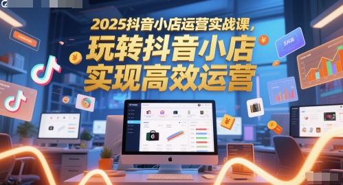 2025抖音小店运营实战课，玩转抖音小店，实现高效运营-小艾项目网