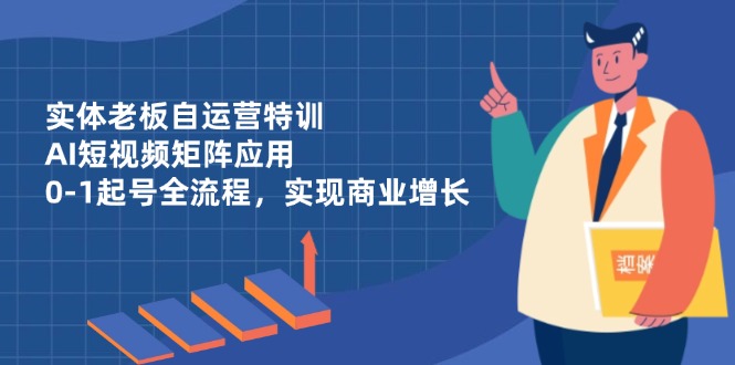 实体老板自运营特训，AI短视频矩阵应用，0-1起号全流程，实现商业增长-小艾项目网
