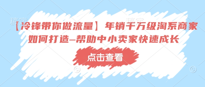 【冷锋带你做流量】年销千万级淘系商家如何打造–帮助中小卖家快速成长-小艾项目网