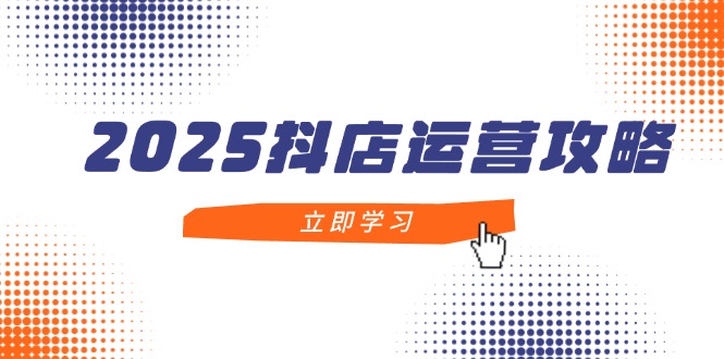 2025抖店运营攻略，掌握抖店技巧，打造月销百万，新手入门到精通-小艾项目网
