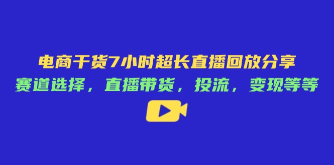 电商干货7小时超长直播回放分享：赛道选择，直播带货，投流，变现等等-小艾项目网