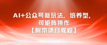 AI+公众号新玩法之培养型，可矩阵操作【附带项目教程】-小艾项目网
