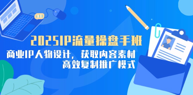 2025IP流量操盘手班，商业IP人物设计，获取内容素材，高效复制推广模式-小艾项目网