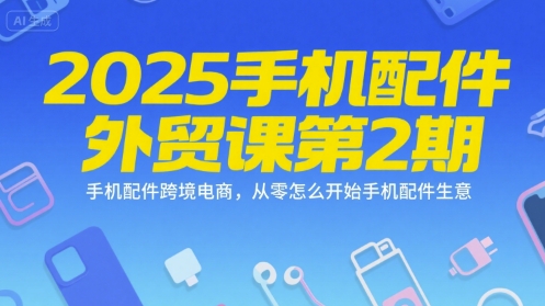 2025手机配件外贸课第2期，手机配件跨境电商，从零怎么开始手机配件生意-小艾项目网