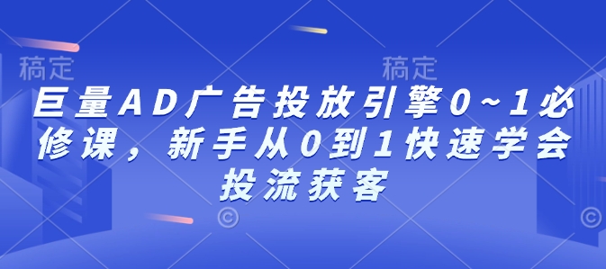 巨量AD广告投放引擎0~1必修课，新手从0到1快速学会投流获客-小艾项目网