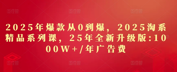 2025年爆款从0到爆，2025淘系精品系列课，25年全新升级版：1000W+1年广告费-小艾项目网