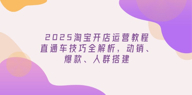 2025淘宝开店运营教程更新，直通车技巧全解析，动销、爆款、人群搭建-小艾项目网
