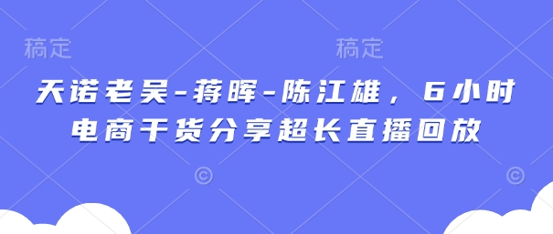 天诺老吴-蒋晖-陈江雄，6小时电商干货分享超长直播回放-小艾项目网