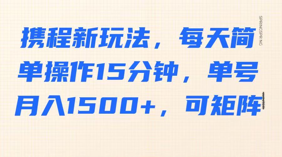 携程新玩法，每天简单操作15分钟，单号月入1500+，可矩阵-小艾项目网