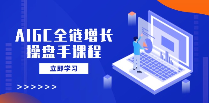 AIGC全链增长操盘手课程，从AI基础到私有化应用，轻松驾驭AI助力营销-小艾项目网