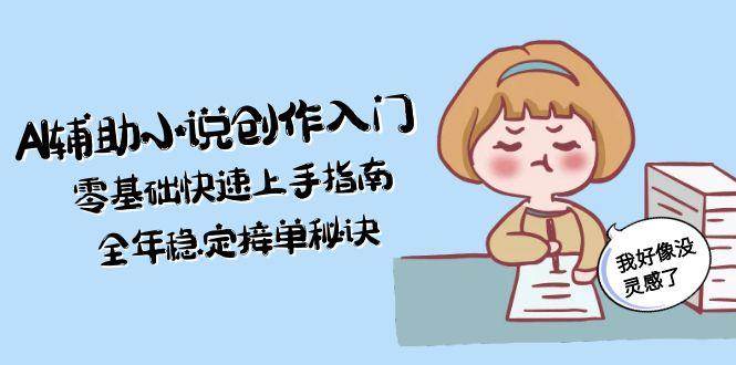 AI辅助小说创作入门，零基础快速上手指南，全年稳定接单秘诀-小艾项目网