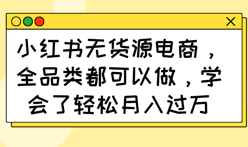小红书无货源电商，全品类都可以做，学会了轻松月入过万-小艾项目网