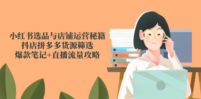 小红书选品与店铺运营秘籍，抖店拼多多货源筛选，爆款笔记+直播流量攻略-小艾项目网
