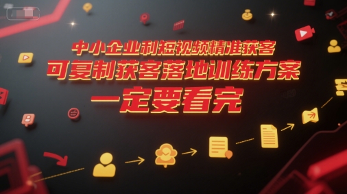 中小企业利用短视频精准获客，可复制获客落地训练方案，做好短视频，一定要看完-小艾项目网