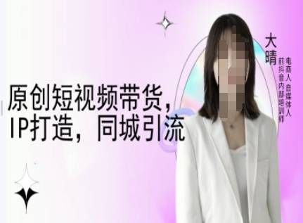 原创短视频带货，IP打造，同城引流-大晴自媒体教程-小艾项目网