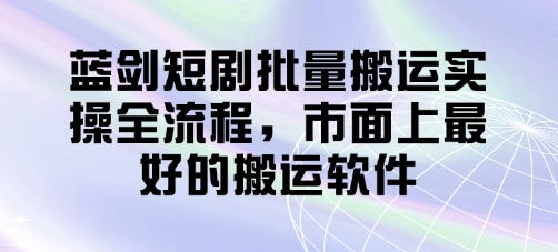 蓝剑短剧批量搬运实操全流程，市面上最好的搬运软件-小艾项目网