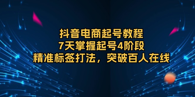 抖音电商起号教程，7天掌握起号4阶段，精准标签打法，突破百人在线-小艾项目网