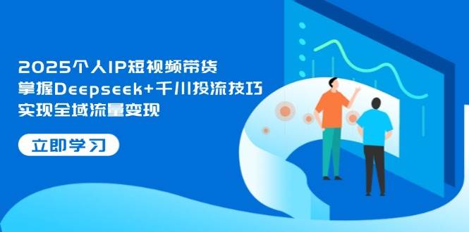 2025个人IP短视频带货，掌握Deepseek+千川投流技巧，实现全域流量变现-小艾项目网