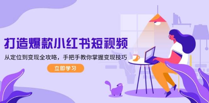 打造爆款小红书短视频，从定位到变现全攻略，手把手教你掌握变现技巧-小艾项目网