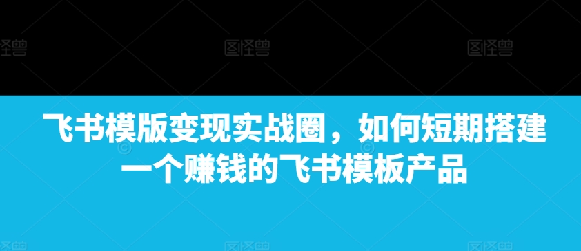 飞书模版变现实战圈，如何短期搭建一个赚钱的飞书模板产品-小艾项目网