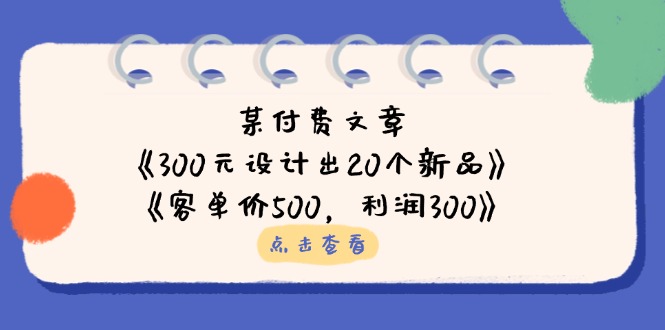 某付费文章：《300元设计出20个新品》+《客单价500，利润300》-小艾项目网