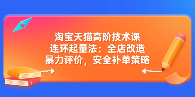 淘宝天猫高阶技术课：连环起量法：全店改造，暴力评价，安全补单策略-小艾项目网