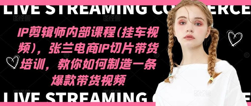 IP剪辑师内部课程(挂车视频)，张兰电商IP切片带货培训，教你如何制造一条爆款带货视频-小艾项目网