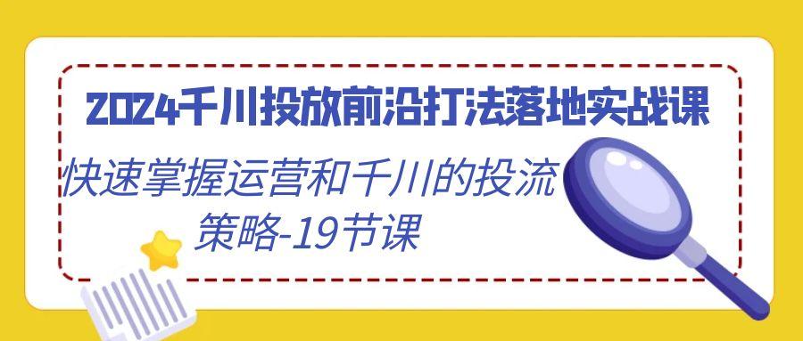 2024千川投放前沿打法落地实战课，快速掌握运营和千川的投流策略-19节课-小艾项目网