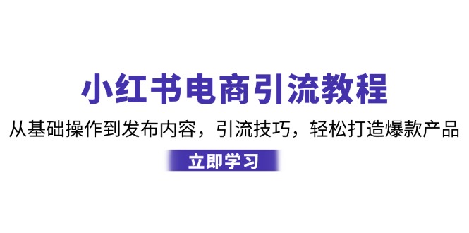 小红书电商引流教程：从基础操作到发布内容，引流技巧，轻松打造爆款产品-小艾项目网