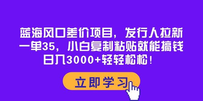 蓝海风口差价项目，发行人拉新，一单35，小白复制粘贴就能搞钱！日入30…-小艾项目网