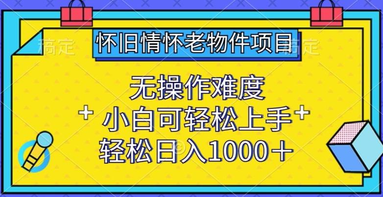 怀旧情怀老物件项目，无操作难度，小白可轻松上手，轻松日入1000+【揭秘】-小艾项目网