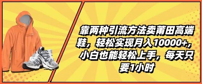 靠两种引流方法卖莆田高端鞋，轻松实现月入1W+，小白也能轻松上手，每天只要1小时【揭秘】-小艾项目网