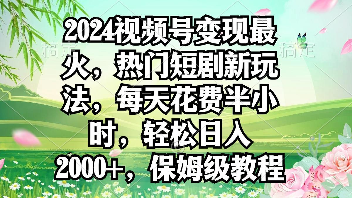2024视频号变现最火，热门短剧新玩法，每天花费半小时，轻松日入2000+，…-小艾项目网